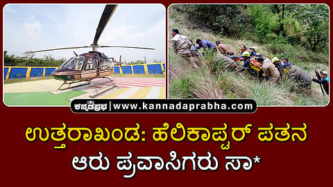 Watch | ಉತ್ತರಾಖಂಡ: ಪ್ರವಾಸಿಗರಿದ್ದ ಹೆಲಿಕಾಪ್ಟರ್ ಪತನ; ಆರು ಪ್ರವಾಸಿಗರು ಸಾವು