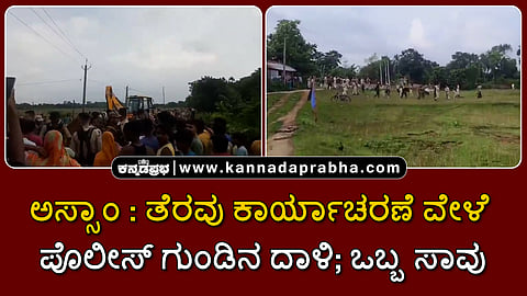 Watch | ಅಸ್ಸಾಂ: ತೆರವು ಕಾರ್ಯಾಚರಣೆ ವೇಳೆ ಪೊಲೀಸ್ ಗುಂಡಿನ ದಾಳಿ; ಒಬ್ಬ ಸಾವು