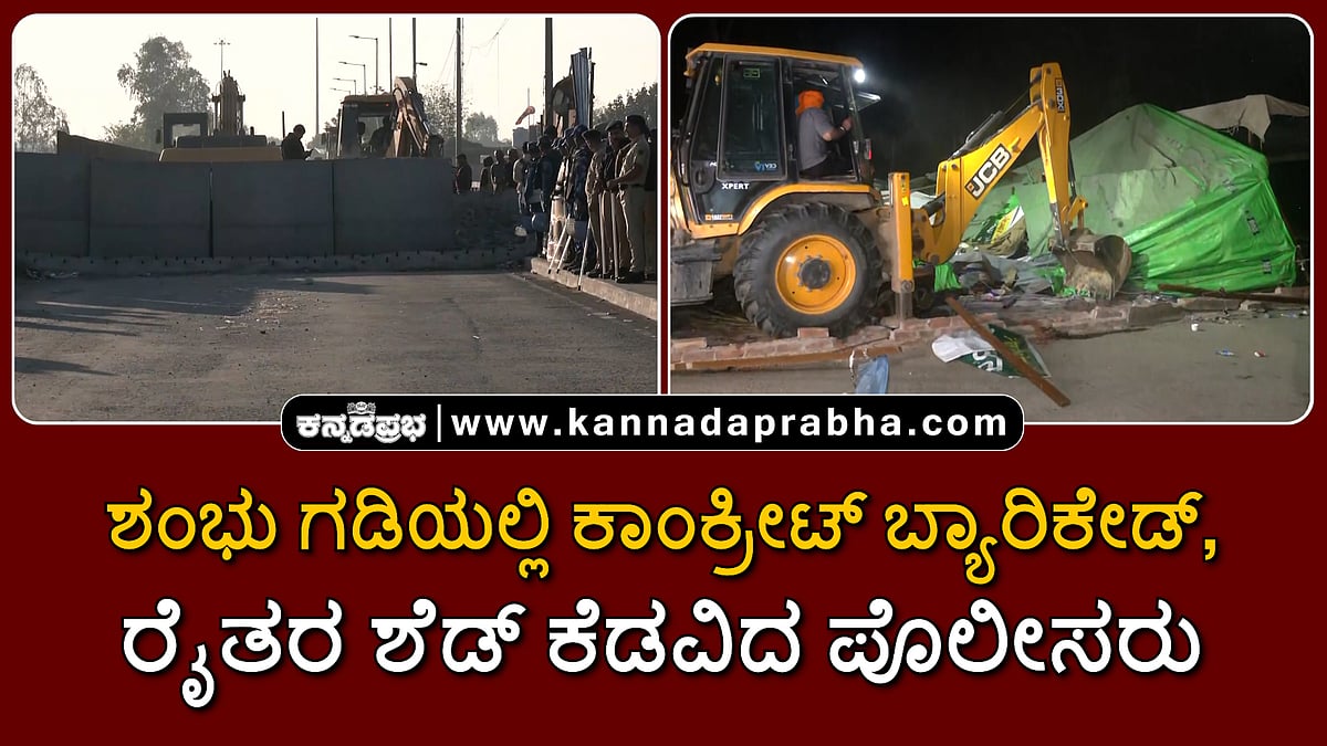 Watch | ಶಂಭು ಗಡಿಯಲ್ಲಿ ಕಾಂಕ್ರೀಟ್ ಬ್ಯಾರಿಕೇಡ್, ರೈತರ ಶೆಡ್ ಕೆಡವಿದ ಪೊಲೀಸರು