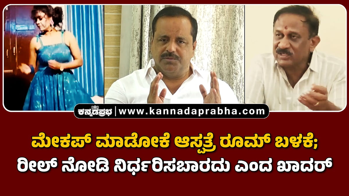 Watch | ಮೇಕಪ್ ಮಾಡೋಕೆ ಆಸ್ಪತ್ರೆ ರೂಮ್ ಬಳಕೆ; ರೀಲ್ ನೋಡಿ ನಿರ್ಧರಿಸಬಾರದು ಎಂದ ಖಾದರ್